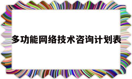 多功能网络技术咨询计划表(多功能网络技术咨询计划表怎么写)