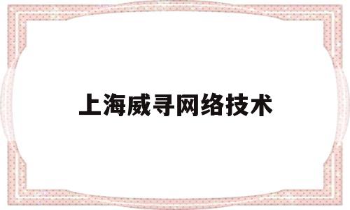 上海威寻网络技术(上海威寻网络技术有限公司)