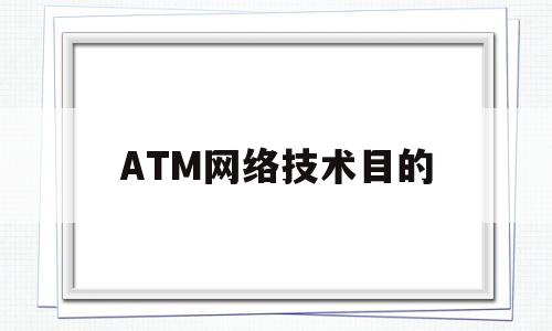 ATM网络技术目的(atm网络与传统网络有什么区别)