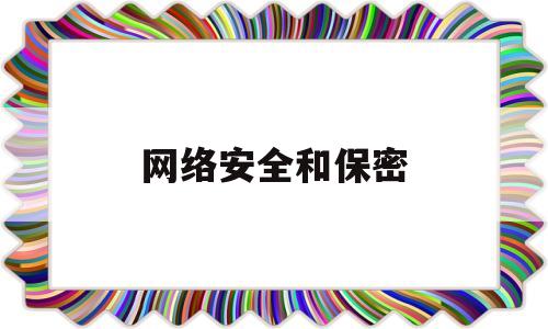 网络安全和保密(网络安全和保密工作心得体会)