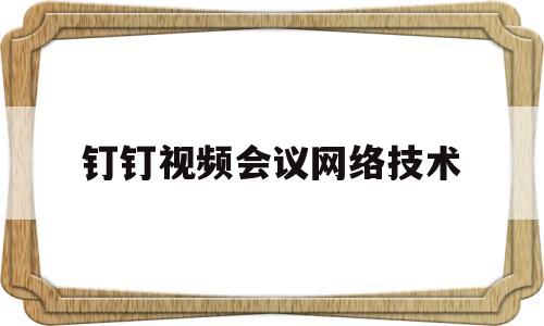 钉钉视频会议网络技术(钉钉网络会议支持哪些操作)