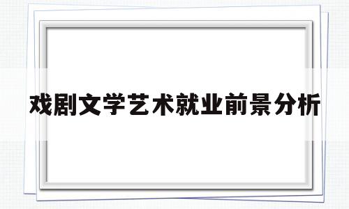 戏剧文学艺术就业前景分析(戏剧文学艺术就业前景分析报告)