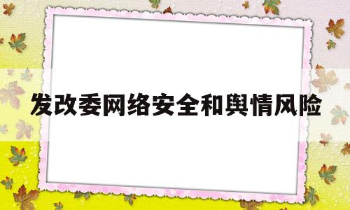 发改委网络安全和舆情风险(发改委网络安全和舆情风险研判)