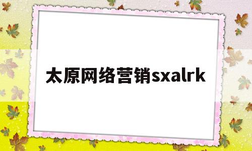 太原网络营销sxalrk(太原网络营销工程师人才招聘)