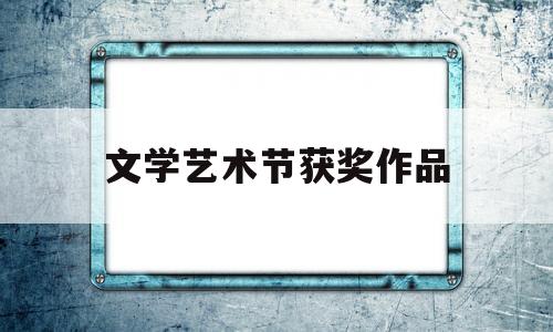 文学艺术节获奖作品(文学艺术节获奖作品有哪些)