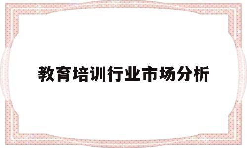 教育培训行业市场分析(教育培训行业现状分析2021)