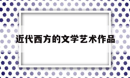 近代西方的文学艺术作品(近代西方的文学艺术作品包括)