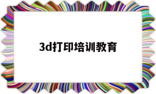 3d打印培训教育(3d打印服务培训中心)