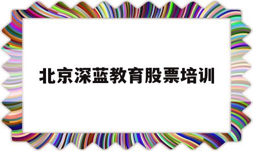 北京深蓝教育股票培训(北京深蓝企业管理咨询有限公司)