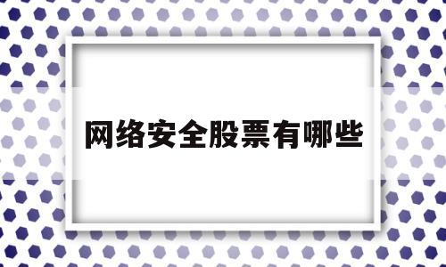 网络安全股票有哪些(网络安全的股票都有哪些)