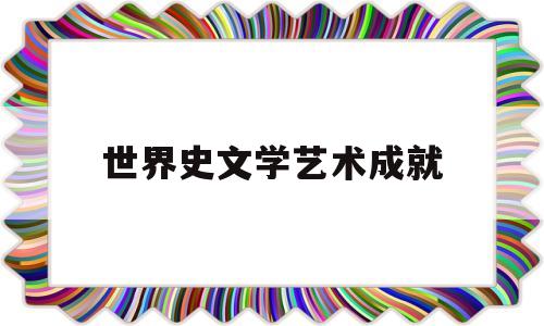 世界史文学艺术成就(世界史文学艺术成就有哪些)