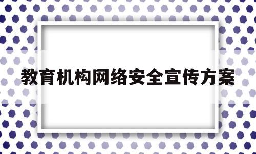 教育机构网络安全宣传方案(教育局网络安全宣传周活动总结)