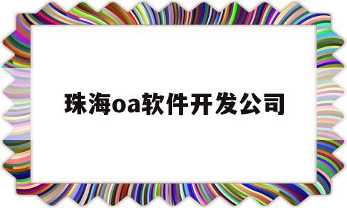 珠海oa软件开发公司(珠海oa软件开发公司怎么样)