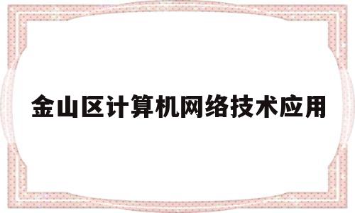 金山区计算机网络技术应用(金山区计算机网络技术应用培训班)