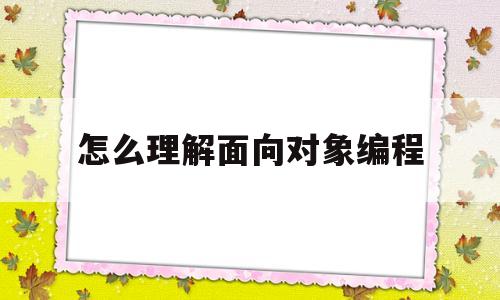 怎么理解面向对象编程(面向对象编程的主要观点)