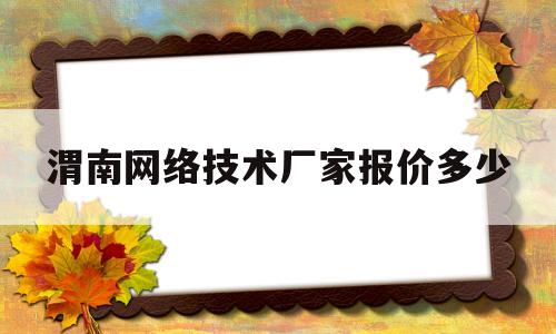 渭南网络技术厂家报价多少(渭南网络技术厂家报价多少钱一年)