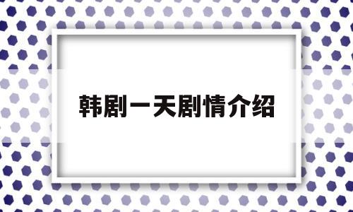 韩剧一天剧情介绍(韩剧里的一天是谁演的)