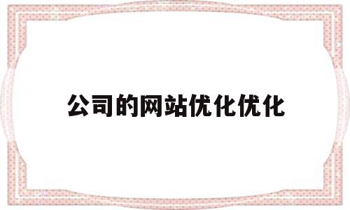 公司的网站优化优化(公司的网站优化优化怎么写)