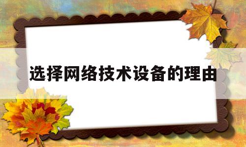 选择网络技术设备的理由(选择网络技术设备的理由是什么)