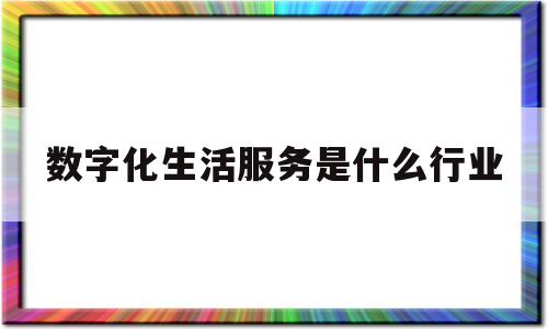 数字化生活服务是什么行业(数字化生活服务是什么行业类型)