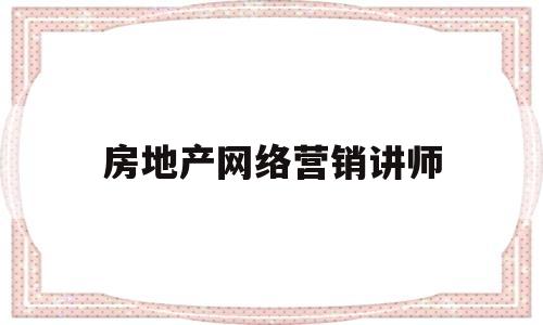 房地产网络营销讲师(房地产网络营销讲师招聘)