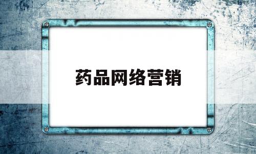 药品网络营销(药品网络营销的优缺点)