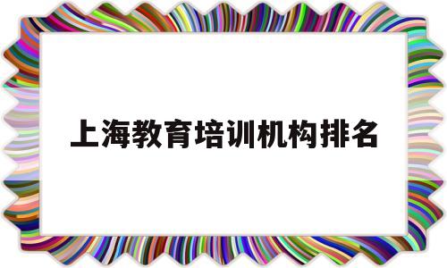 上海教育培训机构排名(上海教育培训机构排名前十有哪些)