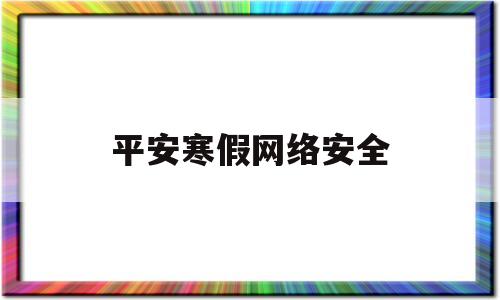 平安寒假网络安全(2020平安寒假安全教育专题)