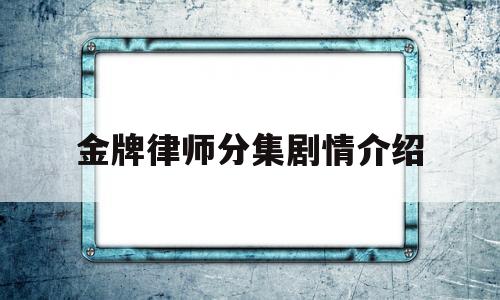 金牌律师分集剧情介绍(金牌律师剧情分集介绍第1)