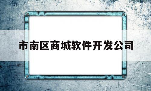 市南区商城软件开发公司(市南区商城软件开发公司怎么样)