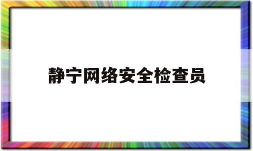 静宁网络安全检查员(网络安全监督员都查什么)