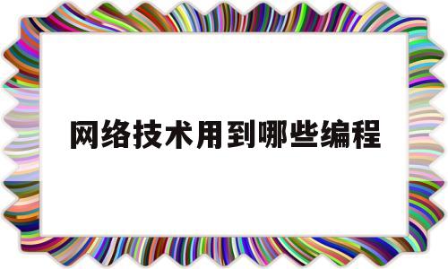 网络技术用到哪些编程(网络技术用到哪些编程语言技术)