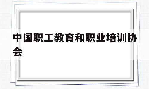 中国职工教育和职业培训协会(中国职工教育和职业培训协会证书有用吗)