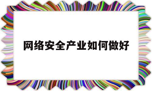 网络安全产业如何做好(网络安全产业高质量发展)