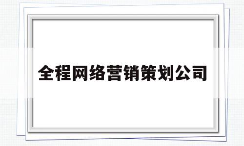 全程网络营销策划公司(全程网络营销策划公司有哪些)