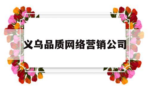 义乌品质网络营销公司(义乌品质网络营销公司有哪些)