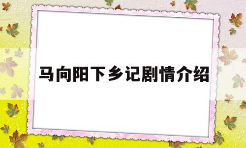 马向阳下乡记剧情介绍(马向阳下乡记2演员表)