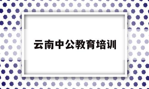 云南中公教育培训(云南中公教育培训机构)