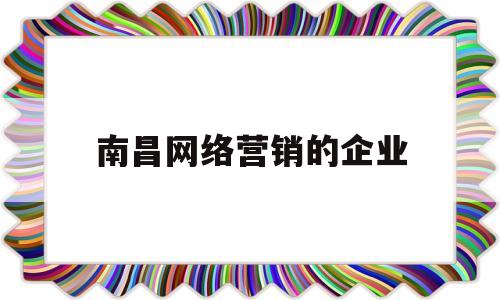 南昌网络营销的企业(南昌网络营销的企业有哪些)