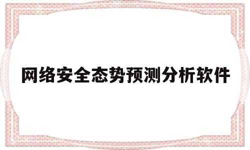 网络安全态势预测分析软件(网络安全态势预测分析软件有哪些)