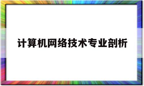 计算机网络技术专业剖析(计算机网络技术专业前景分析)