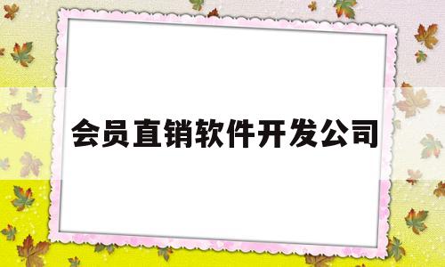 会员直销软件开发公司(会员直销软件开发公司怎么样)