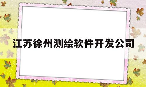 江苏徐州测绘软件开发公司(徐州维度测绘服务有限公司怎么样)