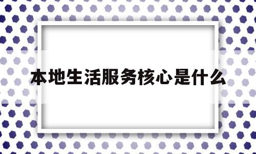 本地生活服务核心是什么(本地生活服务平台的运营模式)