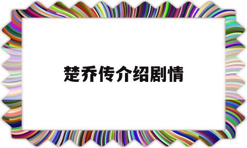 楚乔传介绍剧情(楚乔传大概剧情介绍)