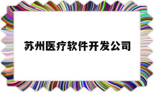 苏州医疗软件开发公司(苏州医疗软件开发公司有哪些)