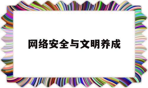 网络安全与文明养成(网络文明和网络安全的心得体会)