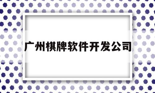 广州棋牌软件开发公司(广州开发手机棋牌软件的公司)