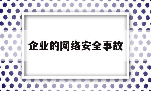 企业的网络安全事故(单位网络安全事件发现报告和处置流程)