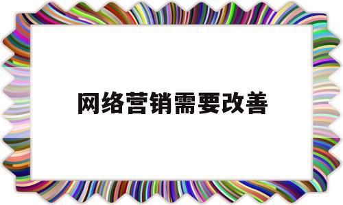 网络营销需要改善(网络营销需要改进的地方)